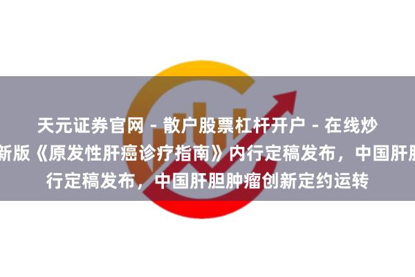 天元证券官网 - 散户股票杠杆开户 - 在线炒股如何配资注册 最新版《原发性肝癌诊疗指南》内行定稿发布，中国肝胆肿瘤创新定约运转