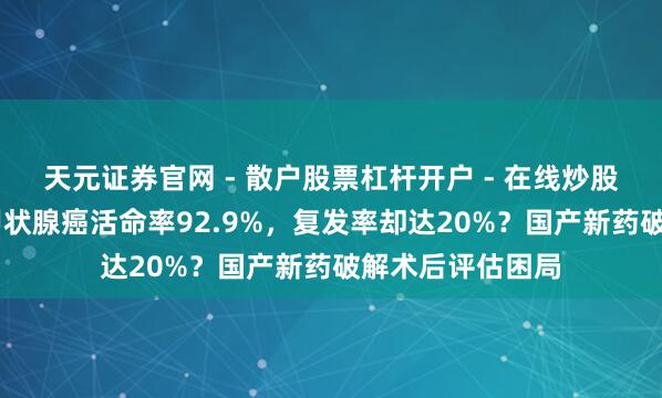 天元证券官网 - 散户股票杠杆开户 - 在线炒股如何配资注册 甲状腺癌活命率92.9%，复发率却达20%？国产新药破解术后评估困局