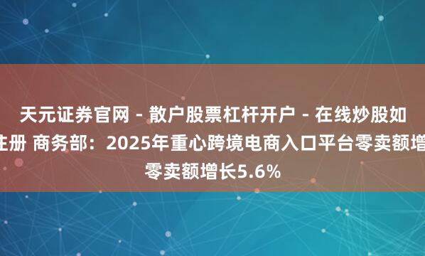天元证券官网 - 散户股票杠杆开户 - 在线炒股如何配资注册 商务部：2025年重心跨境电商入口平台零卖额增长5.6%