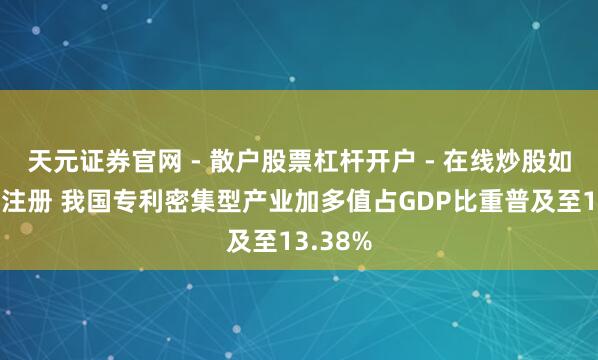 天元证券官网 - 散户股票杠杆开户 - 在线炒股如何配资注册 我国专利密集型产业加多值占GDP比重普及至13.38%