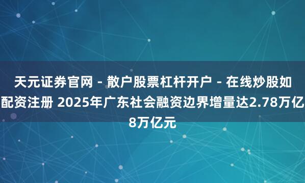 天元证券官网 - 散户股票杠杆开户 - 在线炒股如何配资注册 2025年广东社会融资边界增量达2.78万亿元