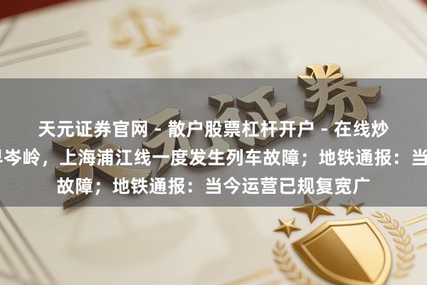 天元证券官网 - 散户股票杠杆开户 - 在线炒股如何配资注册 早岑岭，上海浦江线一度发生列车故障；地铁通报：当今运营已规复宽广