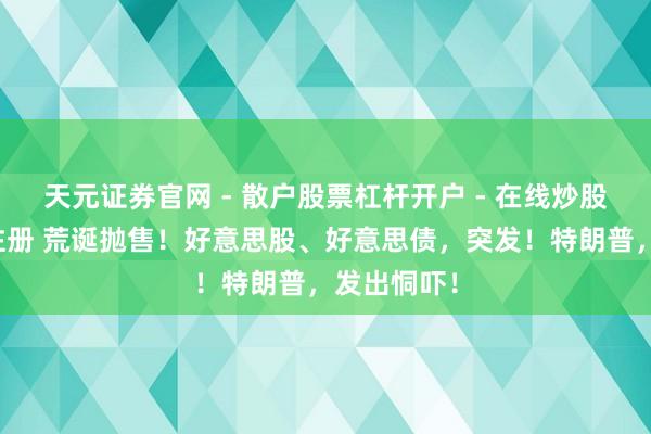 天元证券官网 - 散户股票杠杆开户 - 在线炒股如何配资注册 荒诞抛售！好意思股、好意思债，突发！特朗普，发出恫吓！