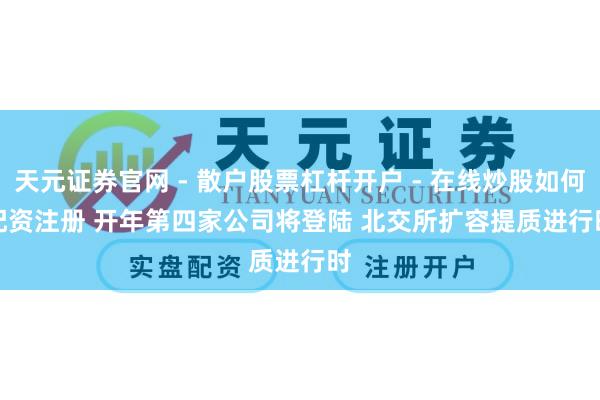 天元证券官网 - 散户股票杠杆开户 - 在线炒股如何配资注册 开年第四家公司将登陆 北交所扩容提质进行时