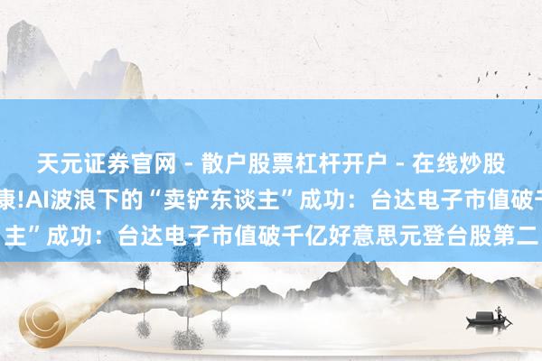 天元证券官网 - 散户股票杠杆开户 - 在线炒股如何配资注册 高出富士康!AI波浪下的“卖铲东谈主”成功：台达电子市值破千亿好意思元登台股第二