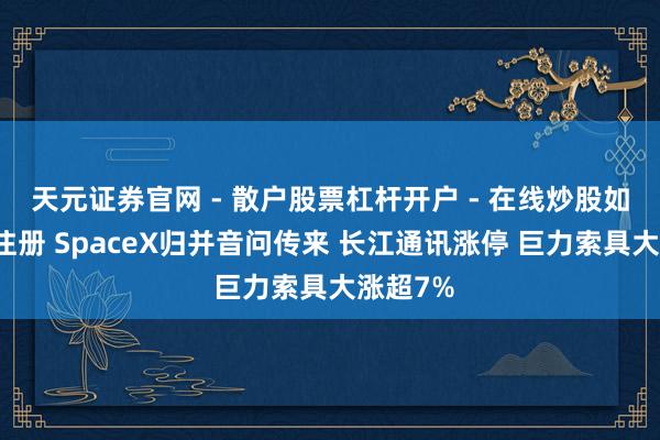 天元证券官网 - 散户股票杠杆开户 - 在线炒股如何配资注册 SpaceX归并音问传来 长江通讯涨停 巨力索具大涨超7%