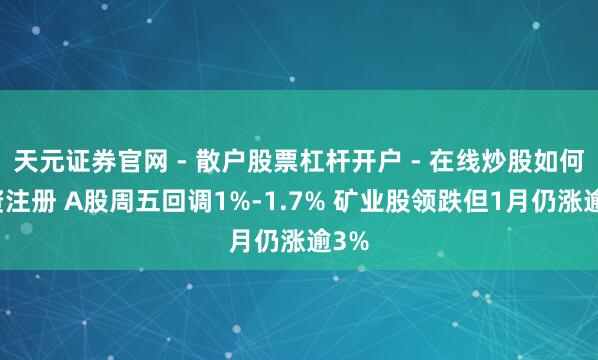 天元证券官网 - 散户股票杠杆开户 - 在线炒股如何配资注册 A股周五回调1%-1.7% 矿业股领跌但1月仍涨逾3%