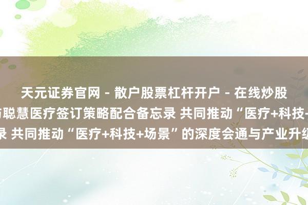 天元证券官网 - 散户股票杠杆开户 - 在线炒股如何配资注册 国锐生计与聪慧医疗签订策略配合备忘录 共同推动“医疗+科技+场景”的深度会通与产业升级