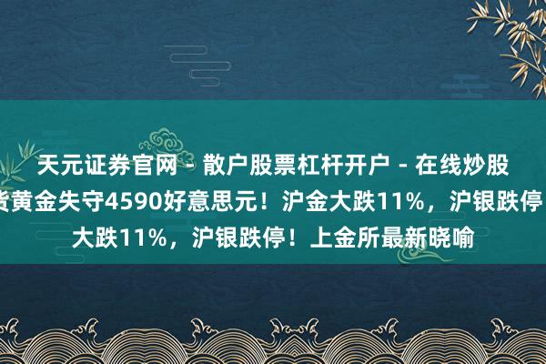 天元证券官网 - 散户股票杠杆开户 - 在线炒股如何配资注册 现货黄金失守4590好意思元！沪金大跌11%，沪银跌停！上金所最新晓喻