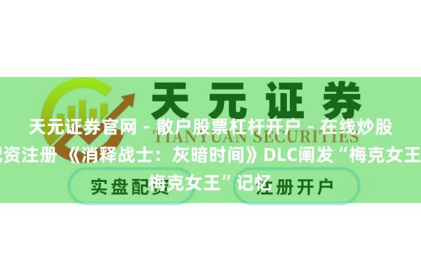 天元证券官网 - 散户股票杠杆开户 - 在线炒股如何配资注册 《消释战士：灰暗时间》DLC阐发“梅克女王”记忆