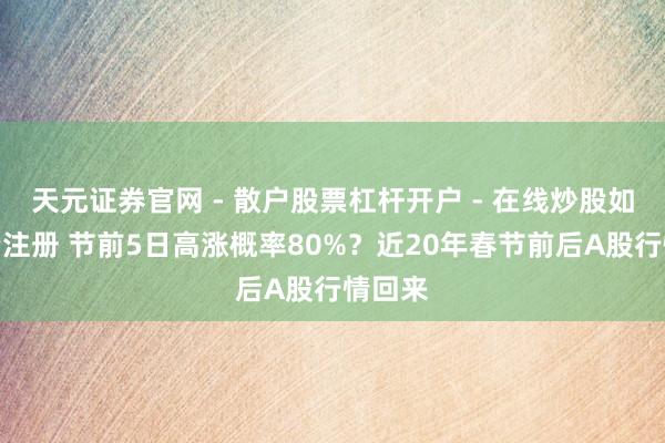 天元证券官网 - 散户股票杠杆开户 - 在线炒股如何配资注册 节前5日高涨概率80%？近20年春节前后A股行情回来