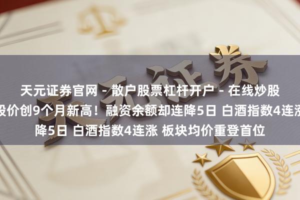 天元证券官网 - 散户股票杠杆开户 - 在线炒股如何配资注册 茅台股价创9个月新高！融资余额却连降5日 白酒指数4连涨 板块均价重登首位