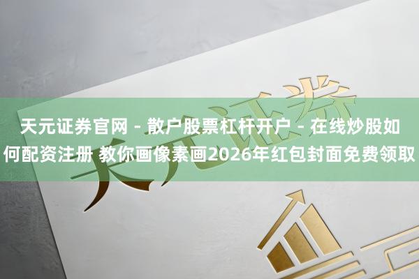天元证券官网 - 散户股票杠杆开户 - 在线炒股如何配资注册 教你画像素画2026年红包封面免费领取