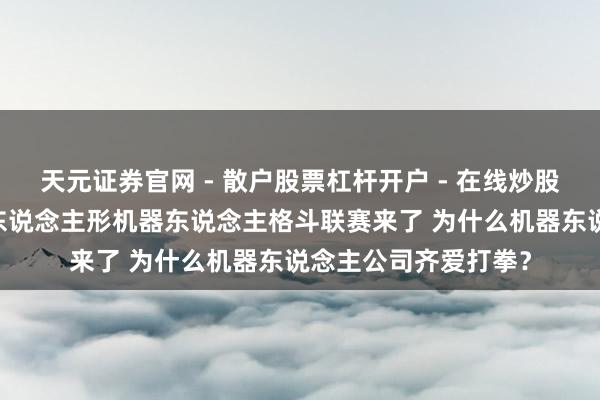 天元证券官网 - 散户股票杠杆开户 - 在线炒股如何配资注册 首个东说念主形机器东说念主格斗联赛来了 为什么机器东说念主公司齐爱打拳？