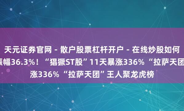 天元证券官网 - 散户股票杠杆开户 - 在线炒股如何配资注册 全天振幅36.3%！“猖獗ST股”11天暴涨336% “拉萨天团”王人聚龙虎榜